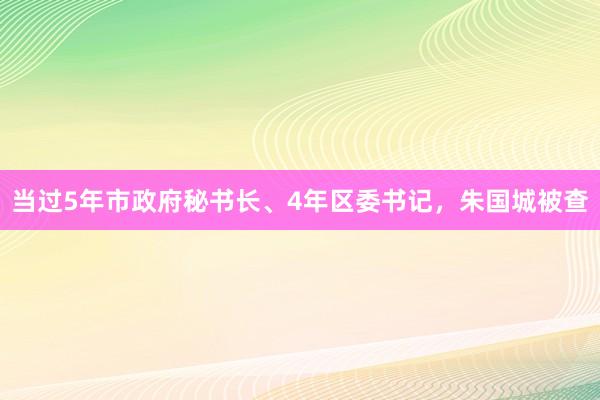 当过5年市政府秘书长、4年区委书记，朱国城被查