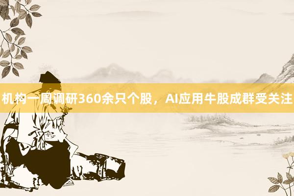 机构一周调研360余只个股，AI应用牛股成群受关注