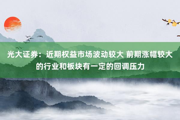 光大证券：近期权益市场波动较大 前期涨幅较大的行业和板块有一定的回调压力