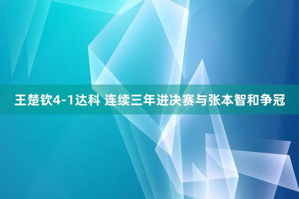 王楚钦4-1达科 连续三年进决赛与张本智和争冠