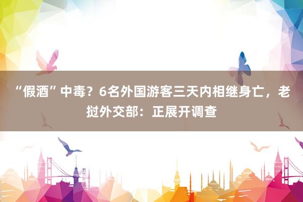 “假酒”中毒？6名外国游客三天内相继身亡，老挝外交部：正展开调查