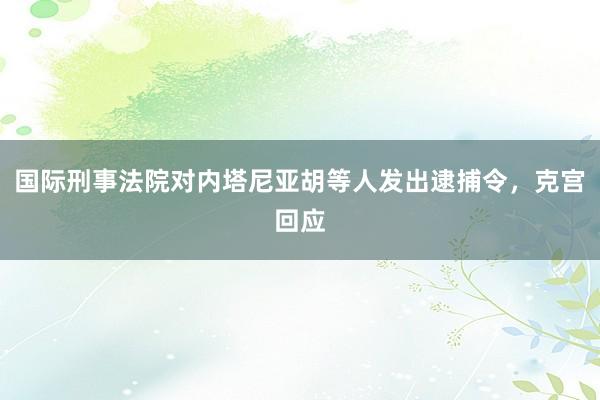 国际刑事法院对内塔尼亚胡等人发出逮捕令，克宫回应