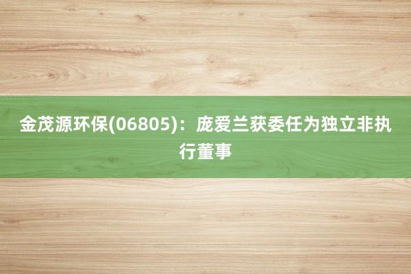 金茂源环保(06805)：庞爱兰获委任为独立非执行董事