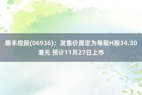 顺丰控股(06936)：发售价厘定为每股H股34.30港元 预计11月27日上市