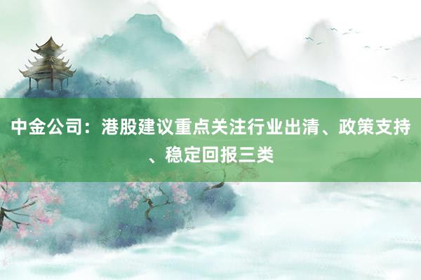 中金公司：港股建议重点关注行业出清、政策支持、稳定回报三类