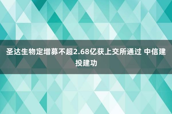 圣达生物定增募不超2.68亿获上交所通过 中信建投建功