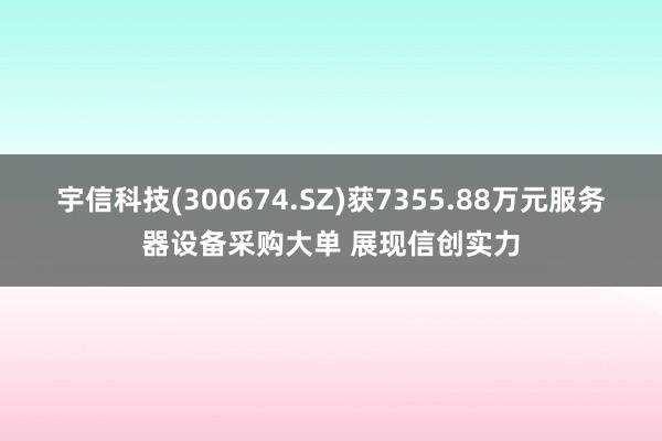 宇信科技(300674.SZ)获7355.88万元服务器设备采购大单 展现信创实力