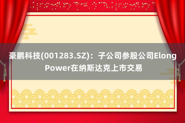 豪鹏科技(001283.SZ)：子公司参股公司Elong Power在纳斯达克上市交易