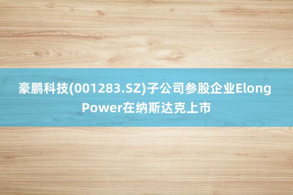 豪鹏科技(001283.SZ)子公司参股企业Elong Power在纳斯达克上市