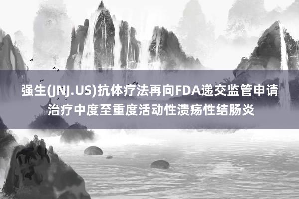 强生(JNJ.US)抗体疗法再向FDA递交监管申请 治疗中度至重度活动性溃疡性结肠炎