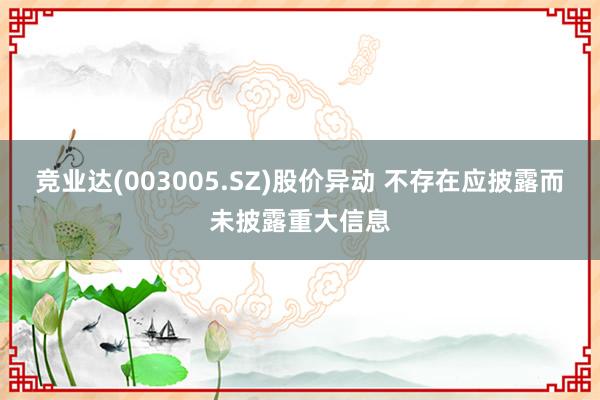 竞业达(003005.SZ)股价异动 不存在应披露而未披露重大信息