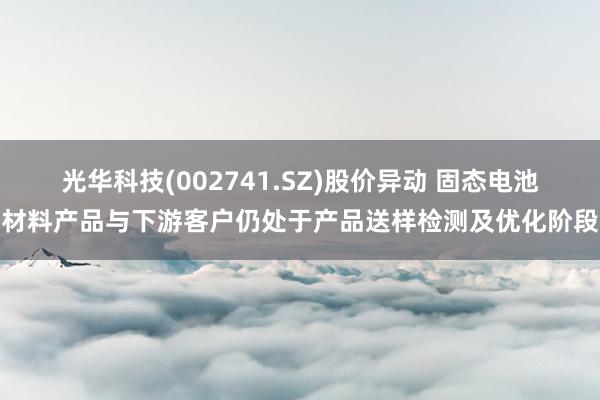 光华科技(002741.SZ)股价异动 固态电池材料产品与下游客户仍处于产品送样检测及优化阶段