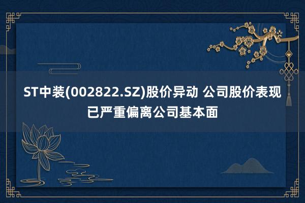 ST中装(002822.SZ)股价异动 公司股价表现已严重偏离公司基本面