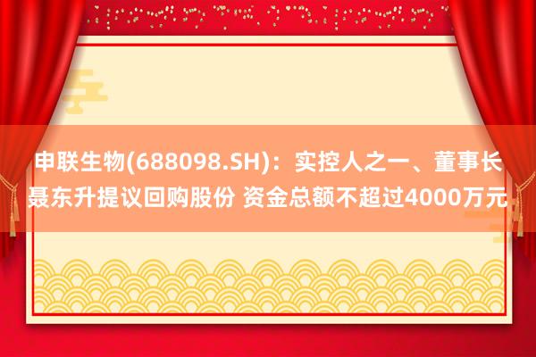 申联生物(688098.SH)：实控人之一、董事长聂东升提议回购股份 资金总额不超过4000万元