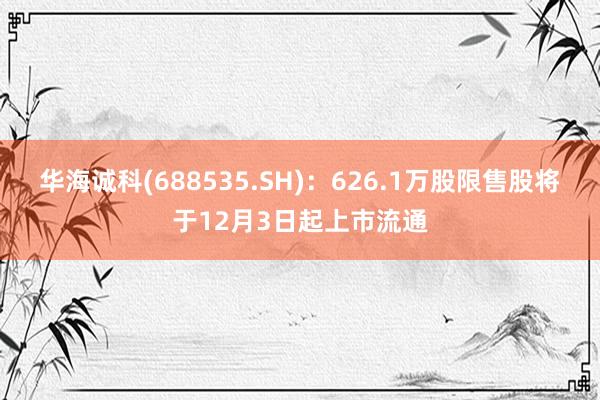 华海诚科(688535.SH)：626.1万股限售股将于12月3日起上市流通