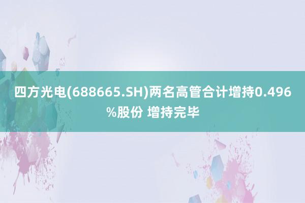 四方光电(688665.SH)两名高管合计增持0.496%股份 增持完毕