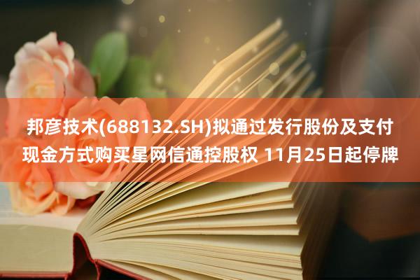 邦彦技术(688132.SH)拟通过发行股份及支付现金方式购买星网信通控股权 11月25日起停牌