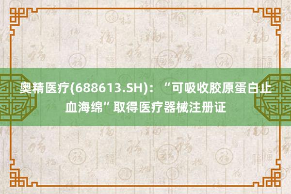 奥精医疗(688613.SH)：“可吸收胶原蛋白止血海绵”取得医疗器械注册证