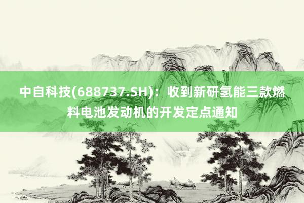 中自科技(688737.SH)：收到新研氢能三款燃料电池发动机的开发定点通知