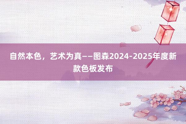 自然本色，艺术为真——图森2024-2025年度新款色板发布