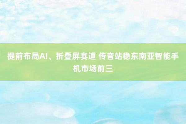 提前布局AI、折叠屏赛道 传音站稳东南亚智能手机市场前三