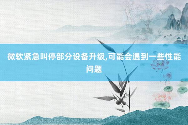 微软紧急叫停部分设备升级,可能会遇到一些性能问题