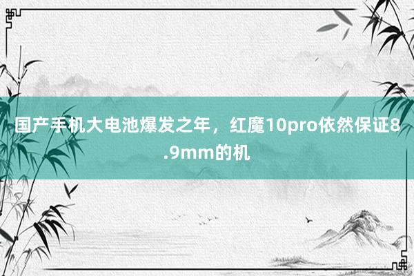 国产手机大电池爆发之年，红魔10pro依然保证8.9mm的机