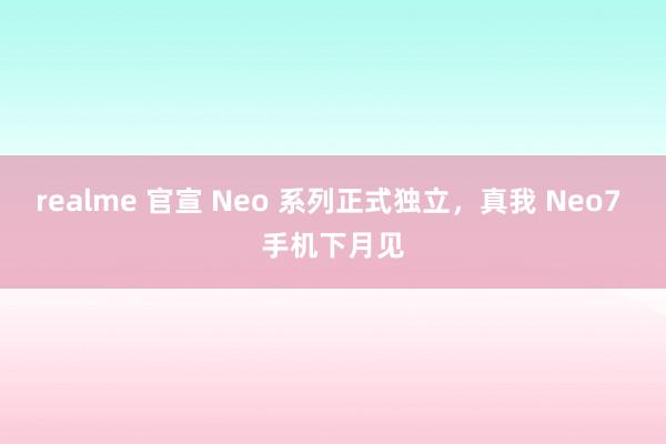 realme 官宣 Neo 系列正式独立，真我 Neo7 手机下月见