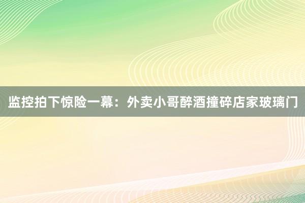 监控拍下惊险一幕：外卖小哥醉酒撞碎店家玻璃门