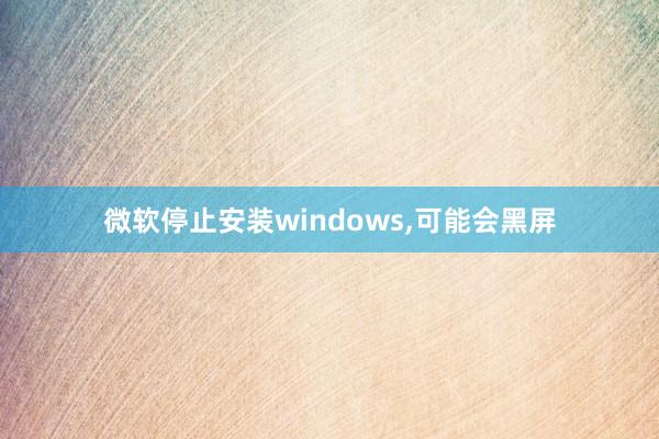 微软停止安装windows,可能会黑屏