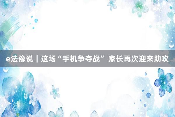 e法豫说｜这场“手机争夺战” 家长再次迎来助攻