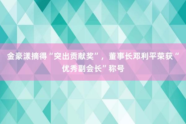 金豪漾摘得“突出贡献奖”，董事长邓利平荣获“优秀副会长”称号