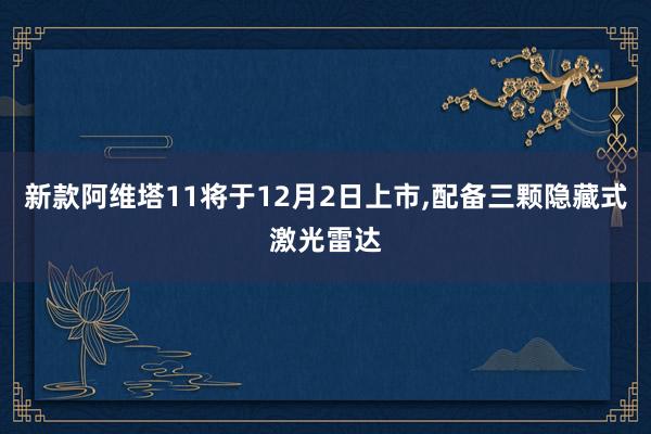 新款阿维塔11将于12月2日上市,配备三颗隐藏式激光雷达