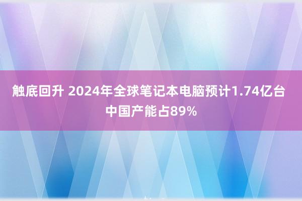 触底回升 2024年全球笔记本电脑预计1.74亿台 中国产能占89%