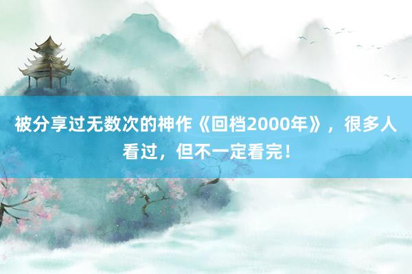 被分享过无数次的神作《回档2000年》，很多人看过，但不一定看完！