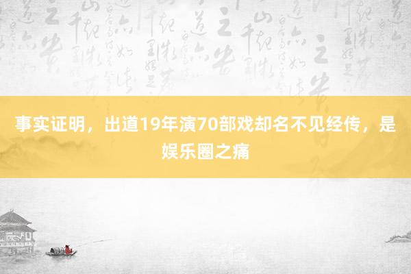 事实证明，出道19年演70部戏却名不见经传，是娱乐圈之痛