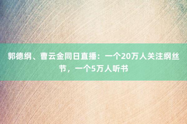 郭德纲、曹云金同日直播：一个20万人关注纲丝节，一个5万人听书