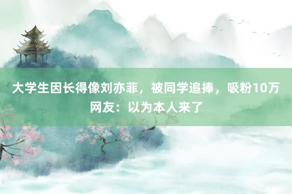 大学生因长得像刘亦菲，被同学追捧，吸粉10万网友：以为本人来了