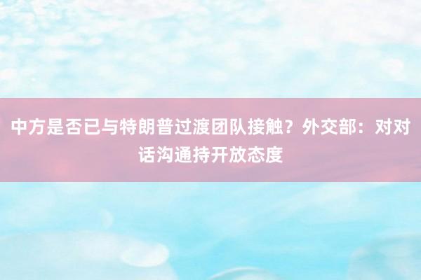 中方是否已与特朗普过渡团队接触？外交部：对对话沟通持开放态度