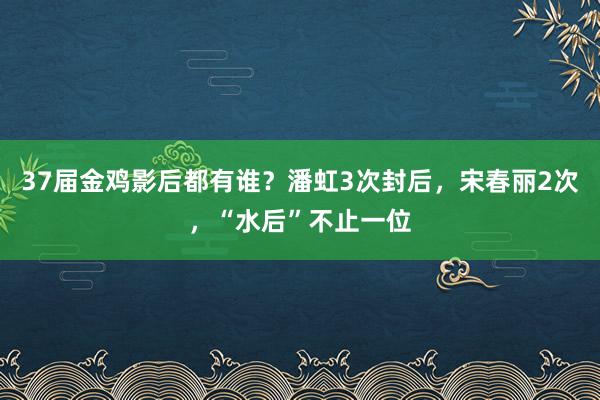 37届金鸡影后都有谁？潘虹3次封后，宋春丽2次，“水后”不止一位