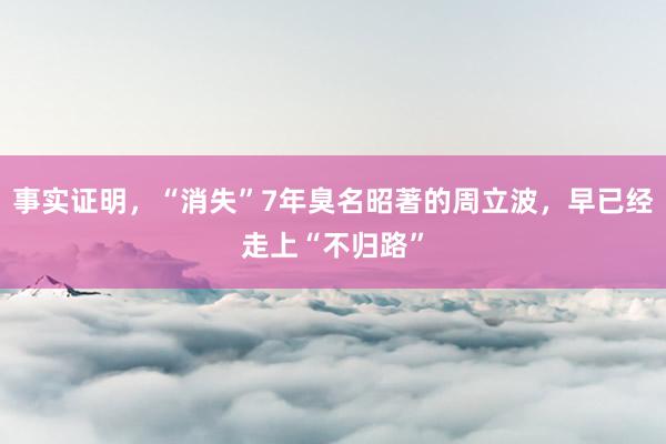 事实证明，“消失”7年臭名昭著的周立波，早已经走上“不归路”