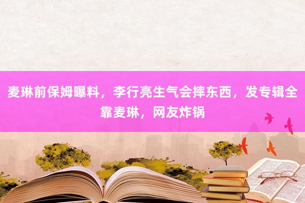 麦琳前保姆曝料，李行亮生气会摔东西，发专辑全靠麦琳，网友炸锅