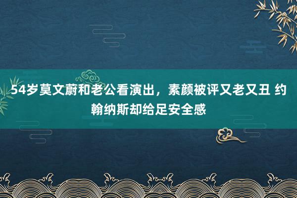 54岁莫文蔚和老公看演出，素颜被评又老又丑 约翰纳斯却给足安全感