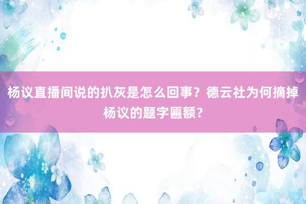 杨议直播间说的扒灰是怎么回事？德云社为何摘掉杨议的题字匾额？