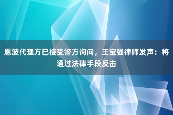 恩波代理方已接受警方询问，王宝强律师发声：将通过法律手段反击