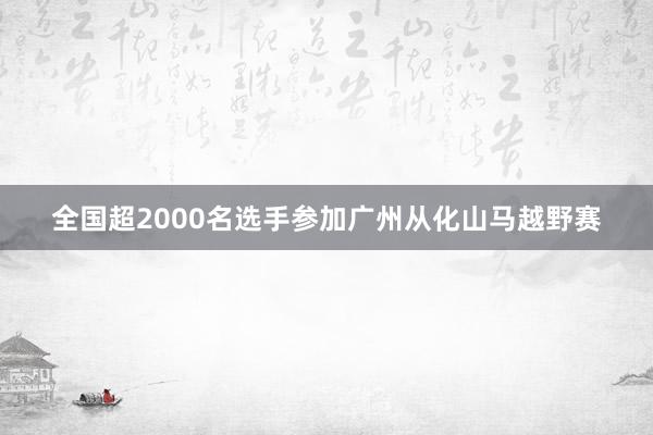 全国超2000名选手参加广州从化山马越野赛