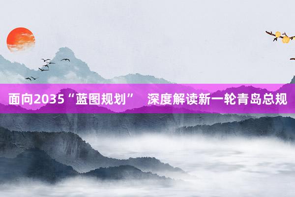 面向2035“蓝图规划”   深度解读新一轮青岛总规