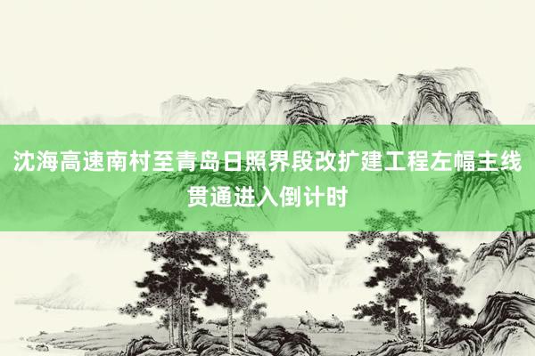 沈海高速南村至青岛日照界段改扩建工程左幅主线贯通进入倒计时