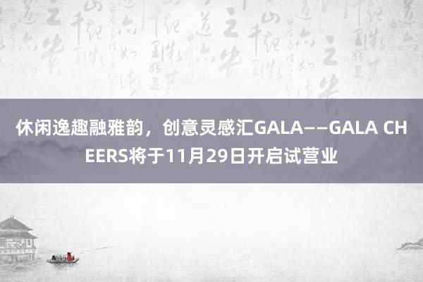 休闲逸趣融雅韵，创意灵感汇GALA——GALA CHEERS将于11月29日开启试营业