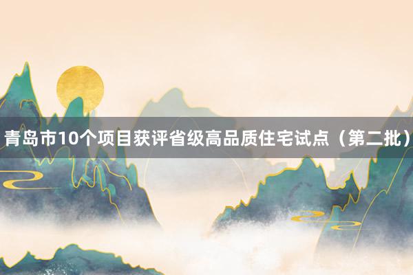 青岛市10个项目获评省级高品质住宅试点（第二批）